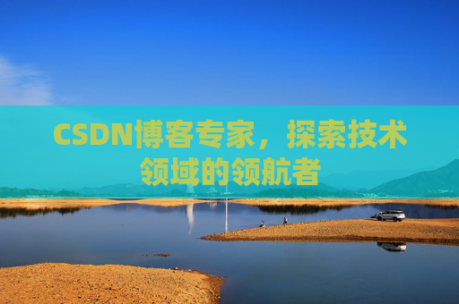 CSDN博客专家,探索技术领域的领航者 CSDN博客专家,探索技术领域的领航者